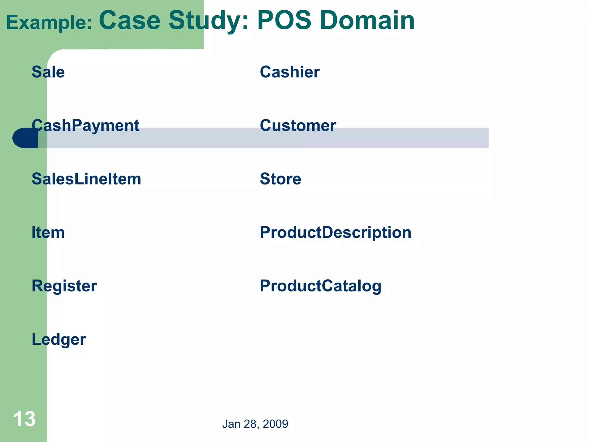 Jan 28, 2009
13
Example: Case Study: POS Domain
Sale Cashier
CashPayment Customer
SalesLineItem Store
Item ProductDescription
Register ProductCatalog
Ledger
 