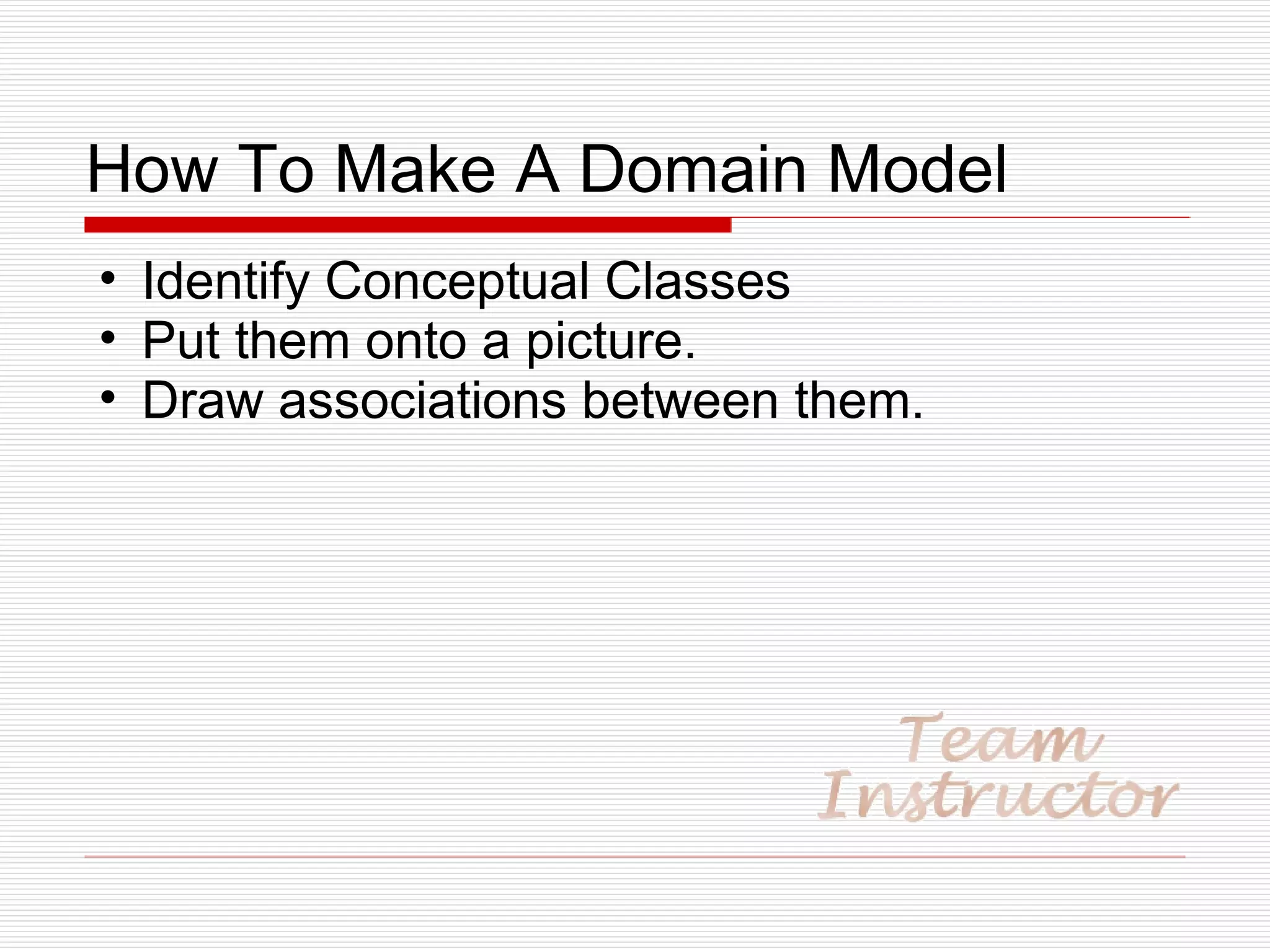 How To Make A Domain Model Identify Conceptual Classes Put them onto a picture. Draw associations between them. 