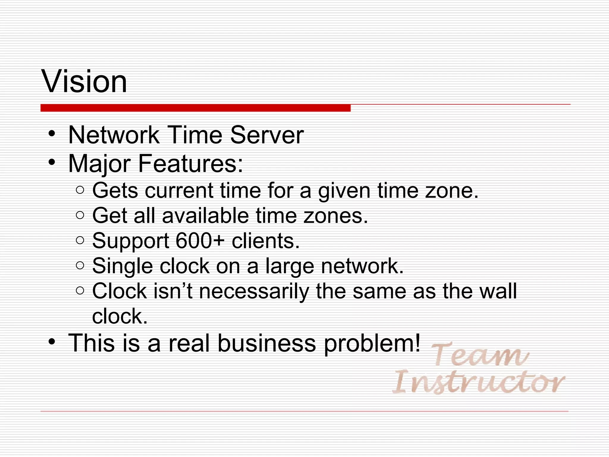 Vision Network Time Server Major Features: Gets current time for a given time zone. Get all available time zones. Support 600+ clients. Single clock on a large network. Clock isn’t necessarily the same as the wall clock. This is a real business problem! 