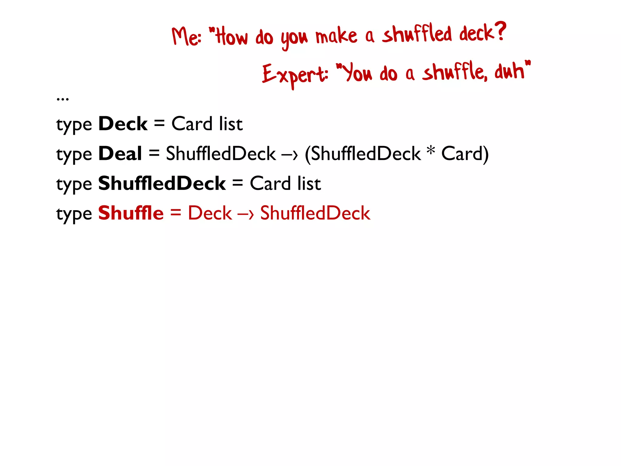 ...
type Deck = Card list
type Deal = ShuffledDeck –› (ShuffledDeck * Card)
type ShuffledDeck = Card list
type Shuffle = Deck –› ShuffledDeck
 