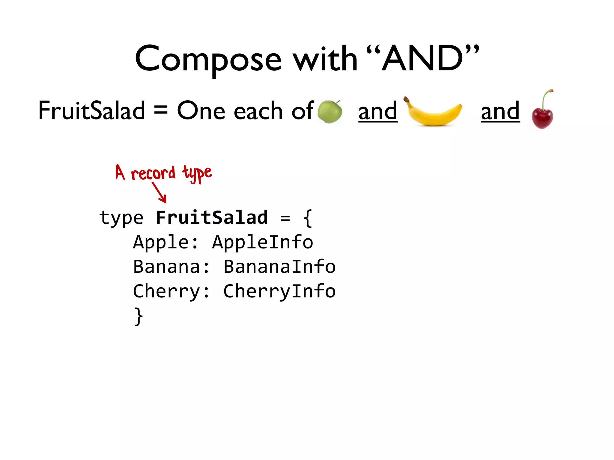 FruitSalad = One each of and and
Compose with “AND”
type FruitSalad = {
Apple: AppleInfo
Banana: BananaInfo
Cherry: CherryInfo
}
 