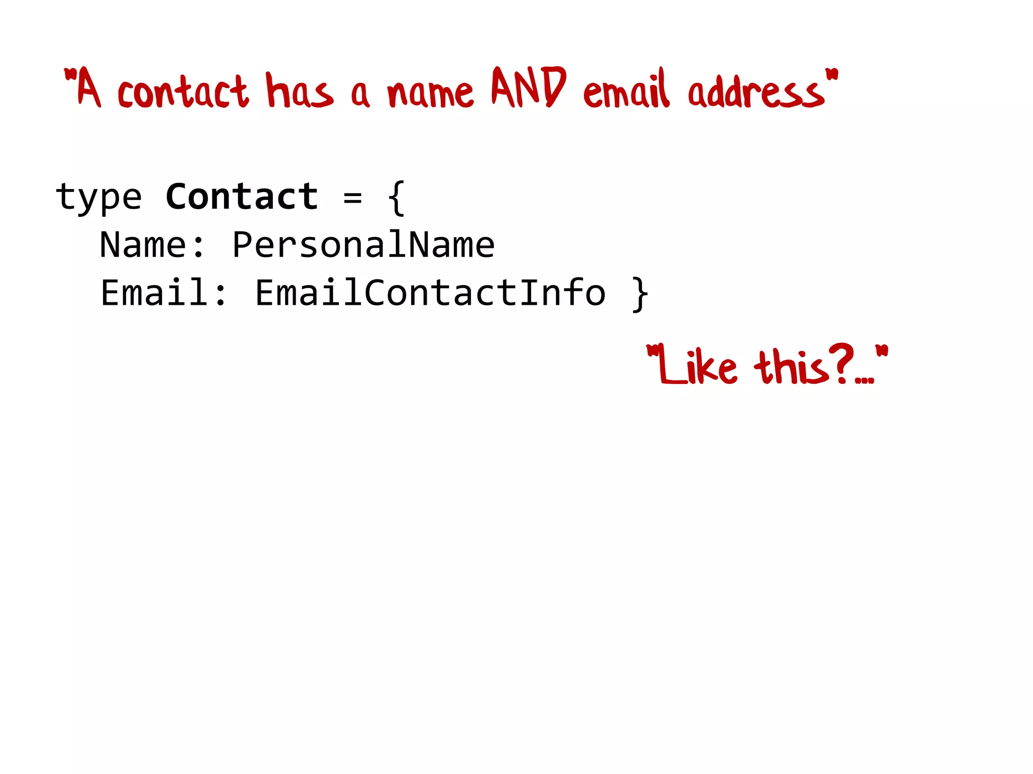 type Contact = {
Name: PersonalName
Email: EmailContactInfo }
"A contact has a name AND email address"
"Like this?..."
 