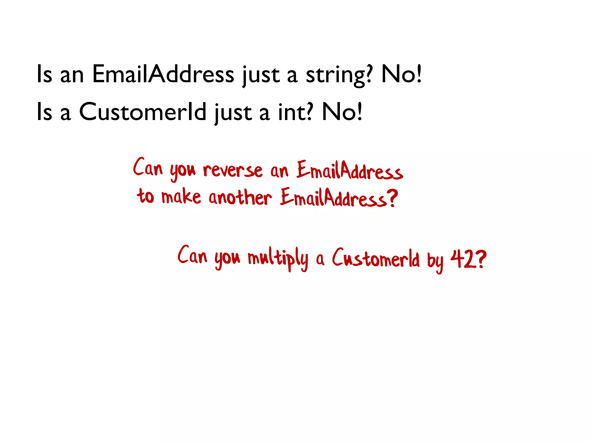 Is an EmailAddress just a string? No!
Is a CustomerId just a int? No!
 