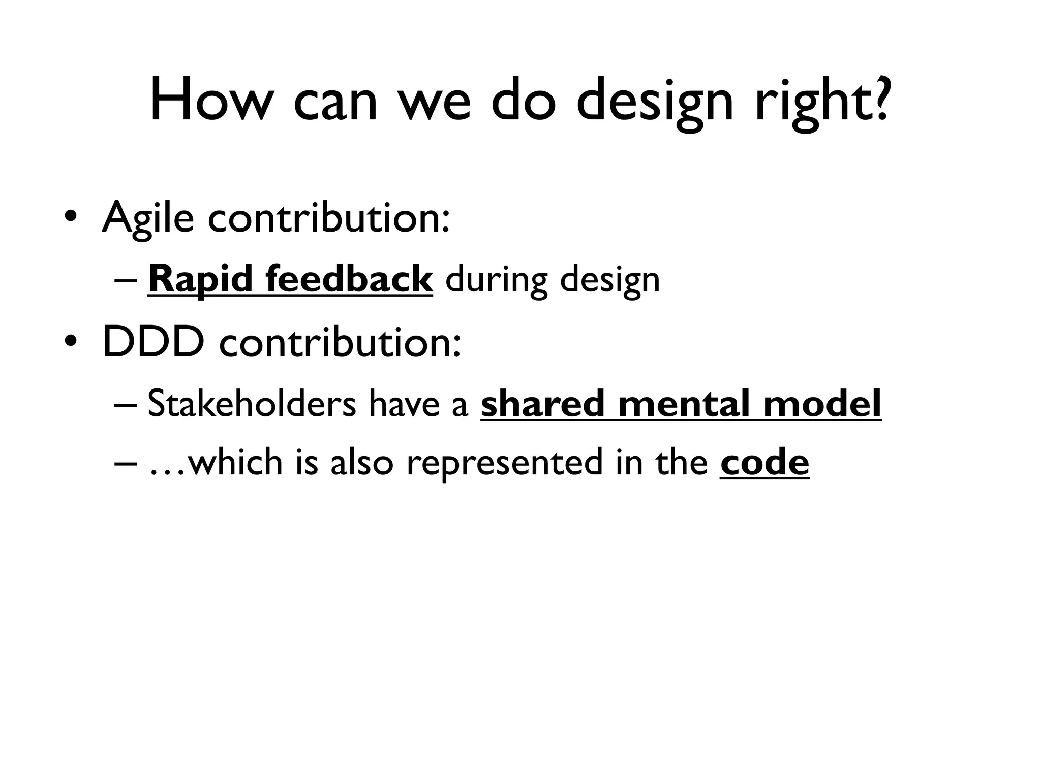 • Agile contribution:
– Rapid feedback during design
• DDD contribution:
– Stakeholders have a shared mental model
– …which is also represented in the code
How can we do design right?
 