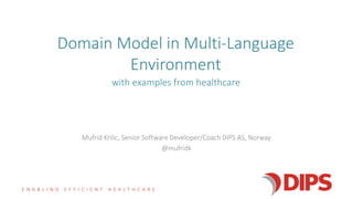E N A B L I N G E F F I C I E N T H E A L T H C A R E
Domain Model in Multi-Language
Environment
Mufrid Krilic, Senior Software Developer/Coach DIPS AS, Norway
@mufridk
with examples from healthcare
 