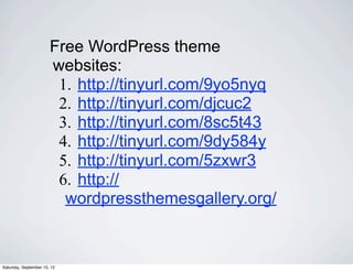 Free WordPress theme 
websites: 
1. http://tinyurl.com/9yo5nyq 
2. http://tinyurl.com/djcuc2 
3. http://tinyurl.com/8sc5t43 
4. http://tinyurl.com/9dy584y 
5. http://tinyurl.com/5zxwr3 
6. http:// 
wordpressthemesgallery.org/ 
Saturday, September 15, 12 
