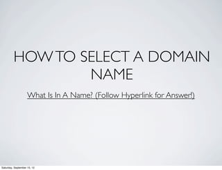 HOW TO SELECT A DOMAIN 
NAME 
What Is In A Name? (Follow Hyperlink for Answer!) 
Saturday, September 15, 12 
 