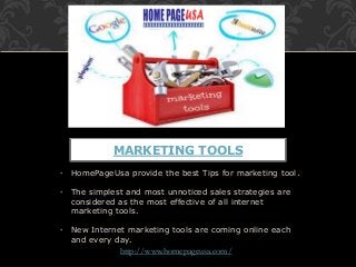 • HomePageUsa provide the best Tips for marketing tool.
• The simplest and most unnoticed sales strategies are
considered as the most effective of all internet
marketing tools.
• New Internet marketing tools are coming online each
and every day.
MARKETING TOOLS
http://www.homepageusa.com/
 