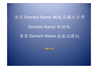淺談 Domain Name 網域名稱姓名學

    Domain Name 好好玩
 原來 Domain Name 也能這樣玩

          Ben Lin
 