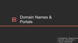 Domain Names &
Portals
Submitted By : Naveen Kumar
Enroll No : 00213702019
Cource : BCA 4th (M)
 