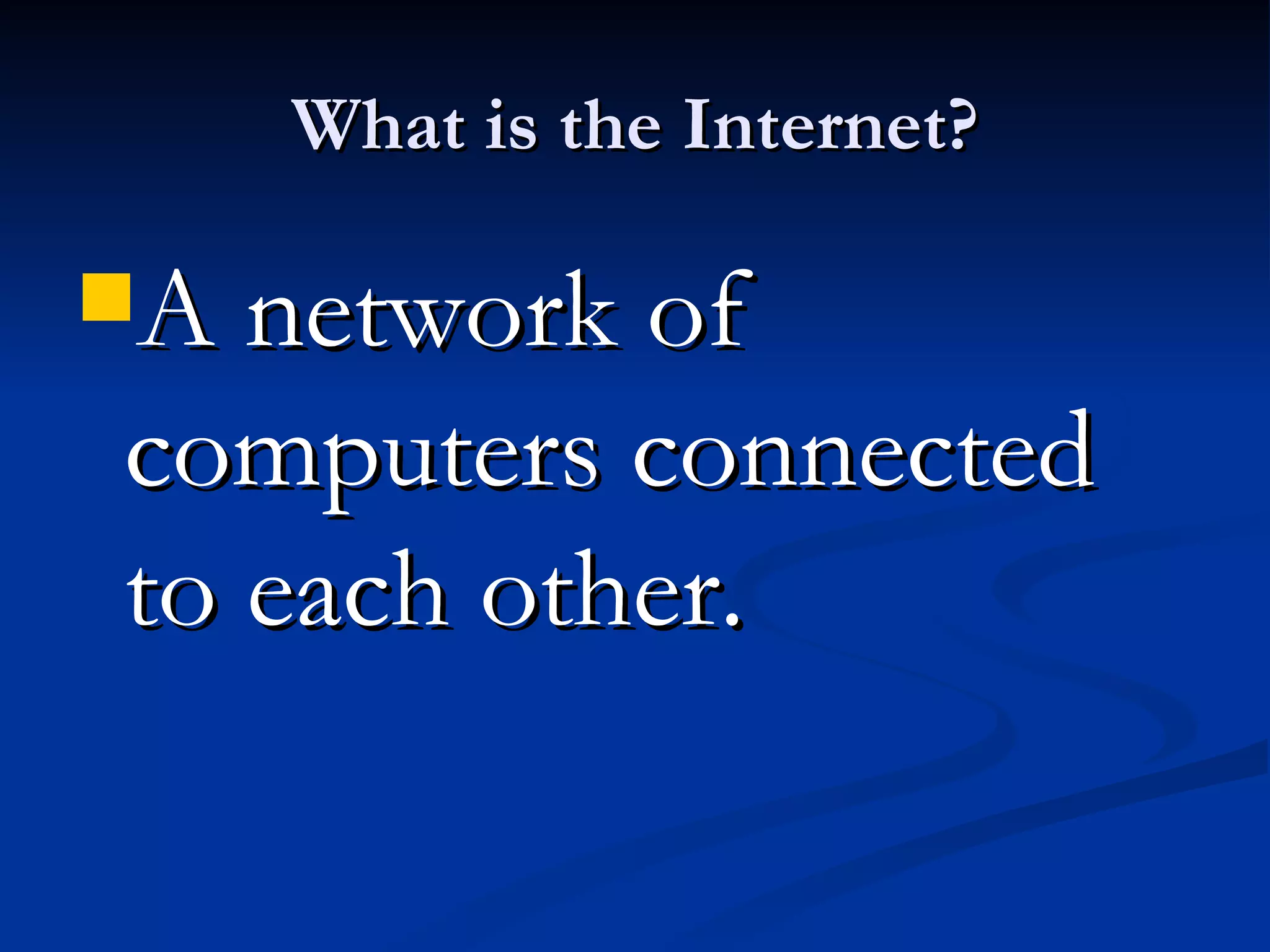 What is the Internet? A network of computers connected to each other.  