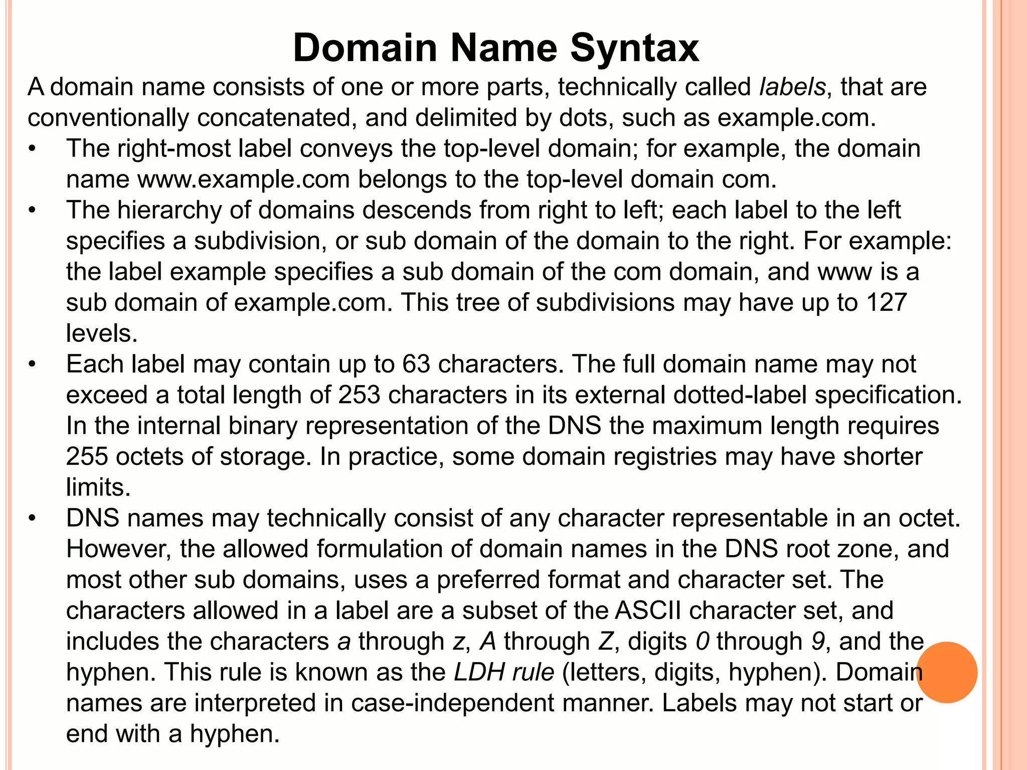 Domain Name SyntaxA domain name consists of one or more parts, technically called labels, that are conventionally concatenated, and delimited by dots, such as example.com.The right-most label conveys the top-level domain; for example, the domain name www.example.com belongs to the top-level domain com.