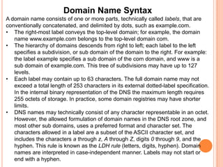 Domain Name SyntaxA domain name consists of one or more parts, technically called labels, that are conventionally concatenated, and delimited by dots, such as example.com.The right-most label conveys the top-level domain; for example, the domain name www.example.com belongs to the top-level domain com.