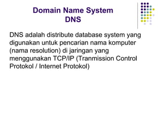 Domain Name System
              DNS
DNS adalah distribute database system yang
digunakan untuk pencarian nama komputer
(nama resolution) di jaringan yang
menggunakan TCP/IP (Tranmission Control
Protokol / Internet Protokol)
 