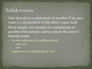  One domain is a subdomain of another if its apex

node is a descendant of the other’s apex node
 More simply, one domain is a subdomain of
another if its domain name ends in the other’s
domain name
 So abc.webs.com is a subdomain of
 webs.com
 com
 webs.com is a subdomain of com

 