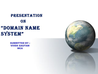 PRESENTATION
ON
“DOMAIN NAME
SYSTEM”
SUBMITTED BY :
VIVEK GAUTAM
MCA
 