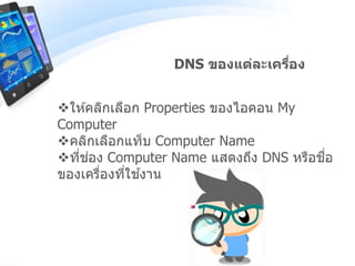DNS ของแต่ละเครื่อง
ให ้คลิกเลือก Properties ของไอคอน My
Computer
คลิกเลือกแท็บ Computer Name
ที่ช่อง Computer Name แสดงถึง DNS หรือชื่อ
ของเครื่องที่ใช ้งาน
 