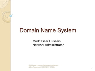 Domain Name System
       Muddassar Hussain
       Network Administrator




  Muddassar Hussain Network administrator
  NIDA-Peshawar 0333/0321-9151025
                                            1
 