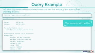 But what if I'm interested in the related SOA record, too? The "nslookup" has many options,
including this one:
Query Example
The answer will be this
 