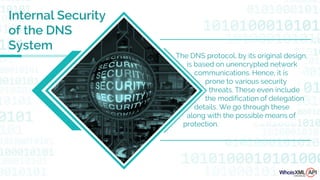 Internal Security
of the DNS
System
The DNS protocol, by its original design,
is based on unencrypted network
communications. Hence, it is
prone to various security
threats. These even include
the modification of delegation
details. We go through these
along with the possible means of
protection.
 