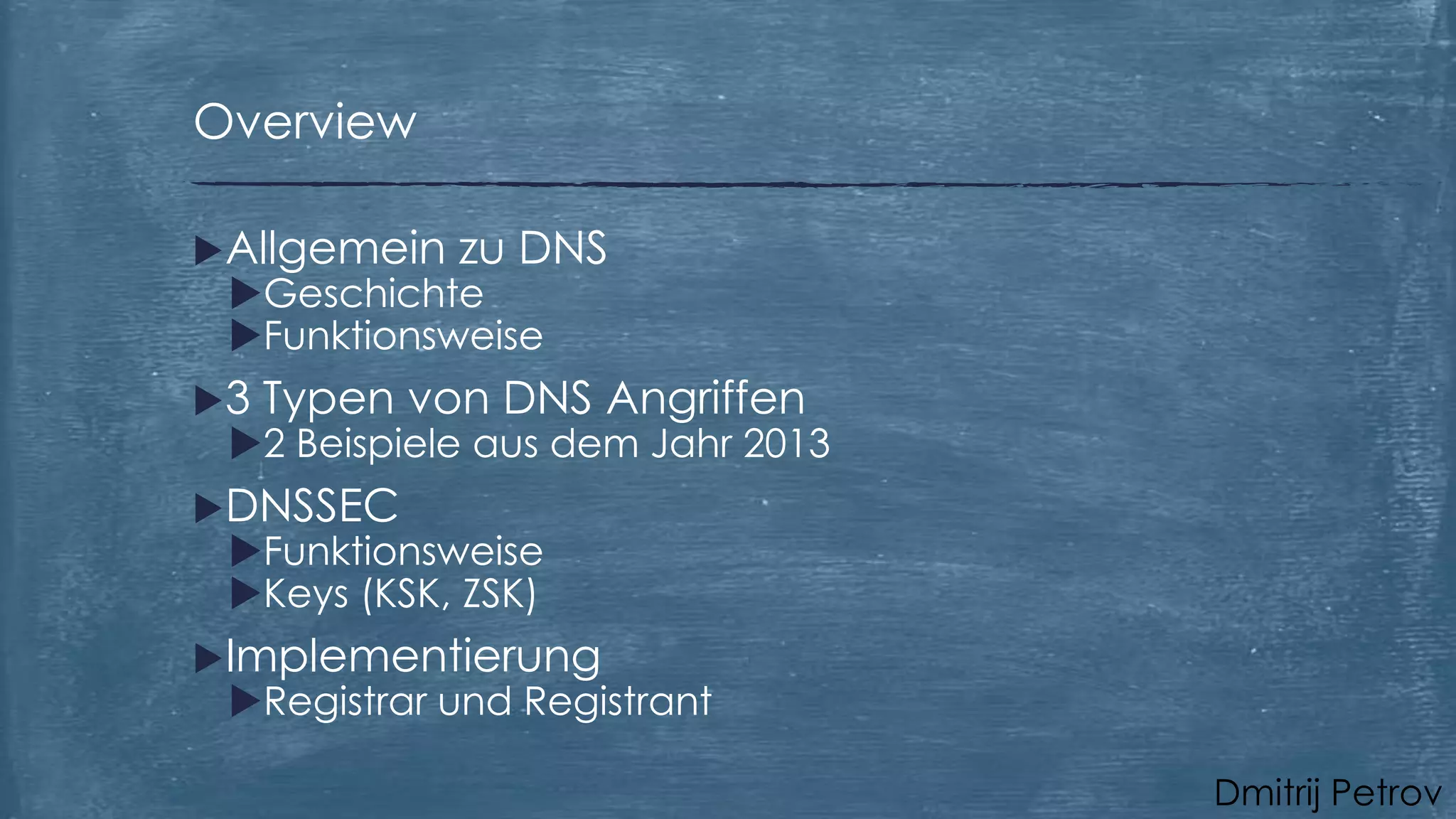 Overview
Allgemein

zu DNS

Geschichte
Funktionsweise

3

Typen von DNS Angriffen

2 Beispiele aus dem Jahr 2013

DNSSEC

Funktionsweise
Keys (KSK, ZSK)

Implementierung

Registrar und Registrant
Dmitrij Petrov

 