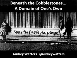 Beneath the Cobblestones…
A Domain of One’s Own
Audrey Watters @audreywatters
 