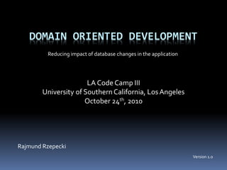 DOMAIN ORIENTED DEVELOPMENT
Rajmund Rzepecki
LA Code Camp III
University of Southern California, LosAngeles
October 24th, 2010
Reducing impact of database changes in the application
Version 1.0
 