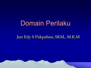Domain Perilaku
Jun Edy S Pakpahan, SKM., M.K.M
 