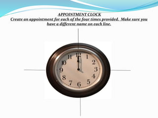 APPOINTMENT CLOCK
Create an appointment for each of the four times provided. Make sure you
have a different name on each line.
 