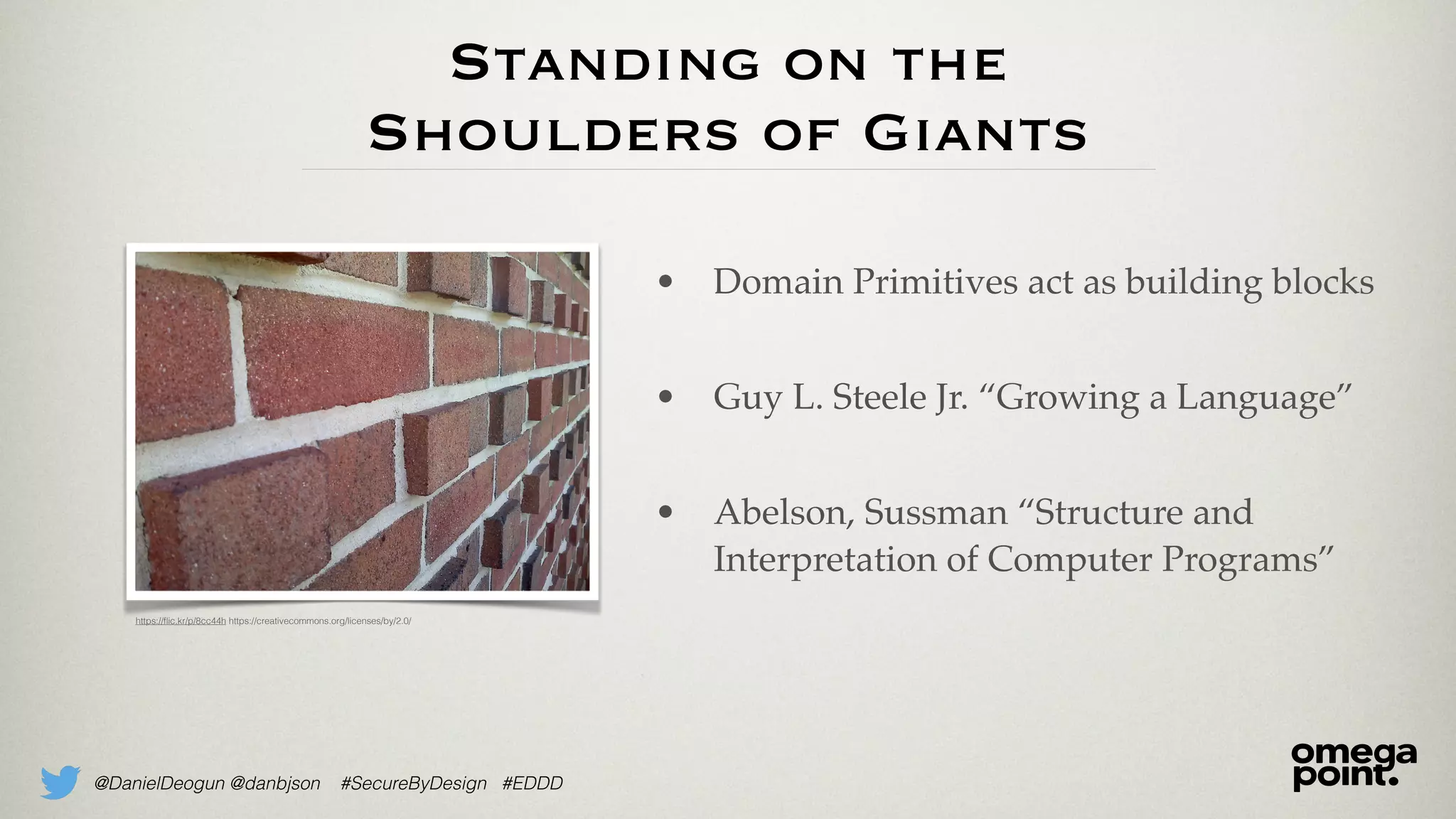 @DanielDeogun @danbjson #SecureByDesign #EDDD
Standing on the
Shoulders of Giants
• Domain Primitives act as building blocks
• Guy L. Steele Jr. “Growing a Language”
• Abelson, Sussman “Structure and
Interpretation of Computer Programs”
https://ﬂic.kr/p/8cc44h https://creativecommons.org/licenses/by/2.0/
 