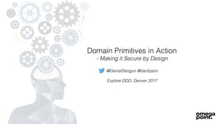 Domain Primitives in Action
- Making it Secure by Design
@DanielDeogun @danbjson
Explore DDD, Denver 2017
 