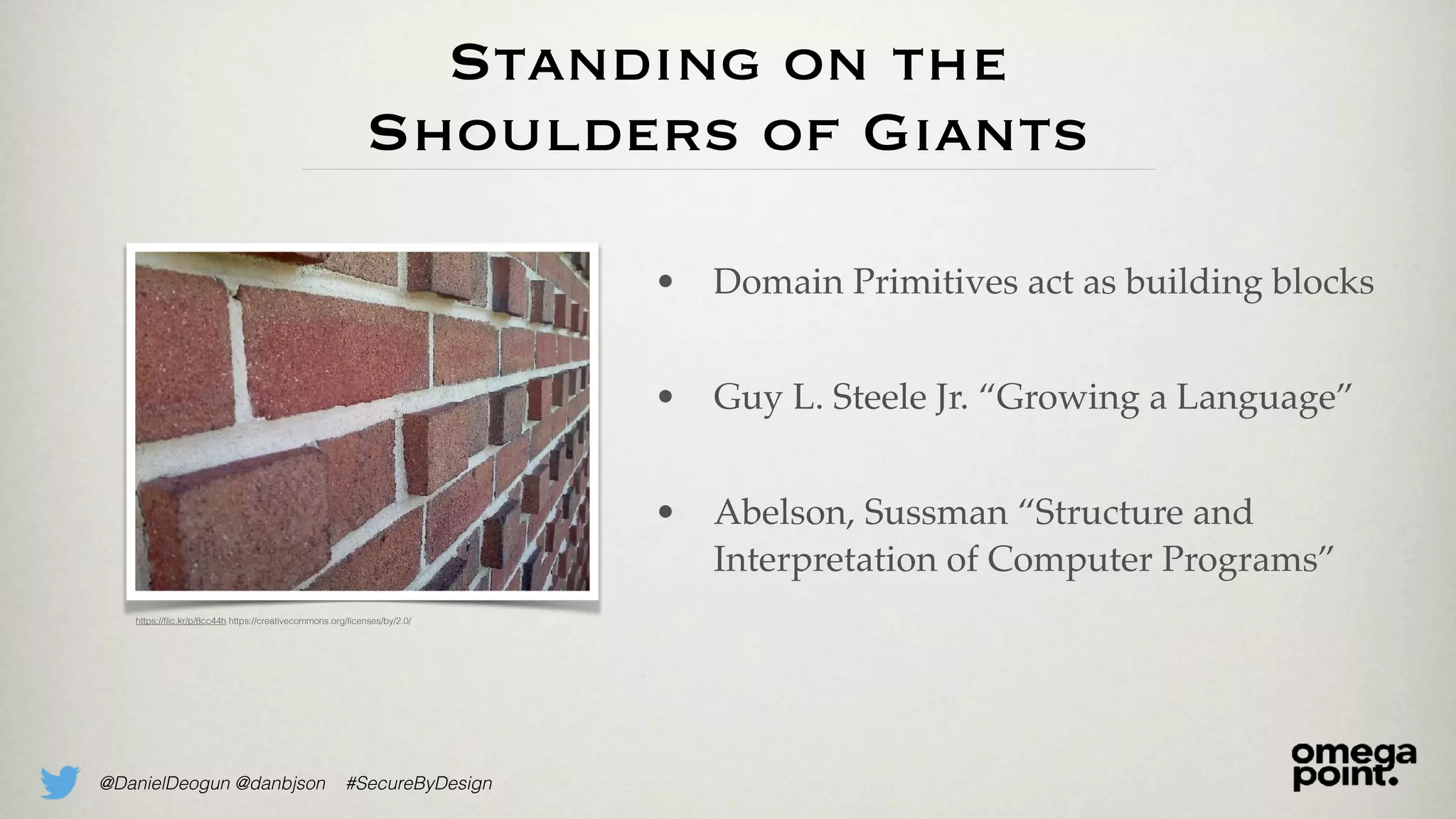 @DanielDeogun @danbjson #SecureByDesign
Standing on the
Shoulders of Giants
• Domain Primitives act as building blocks
• Guy L. Steele Jr. “Growing a Language”
• Abelson, Sussman “Structure and
Interpretation of Computer Programs”
https://ﬂic.kr/p/8cc44h https://creativecommons.org/licenses/by/2.0/
 