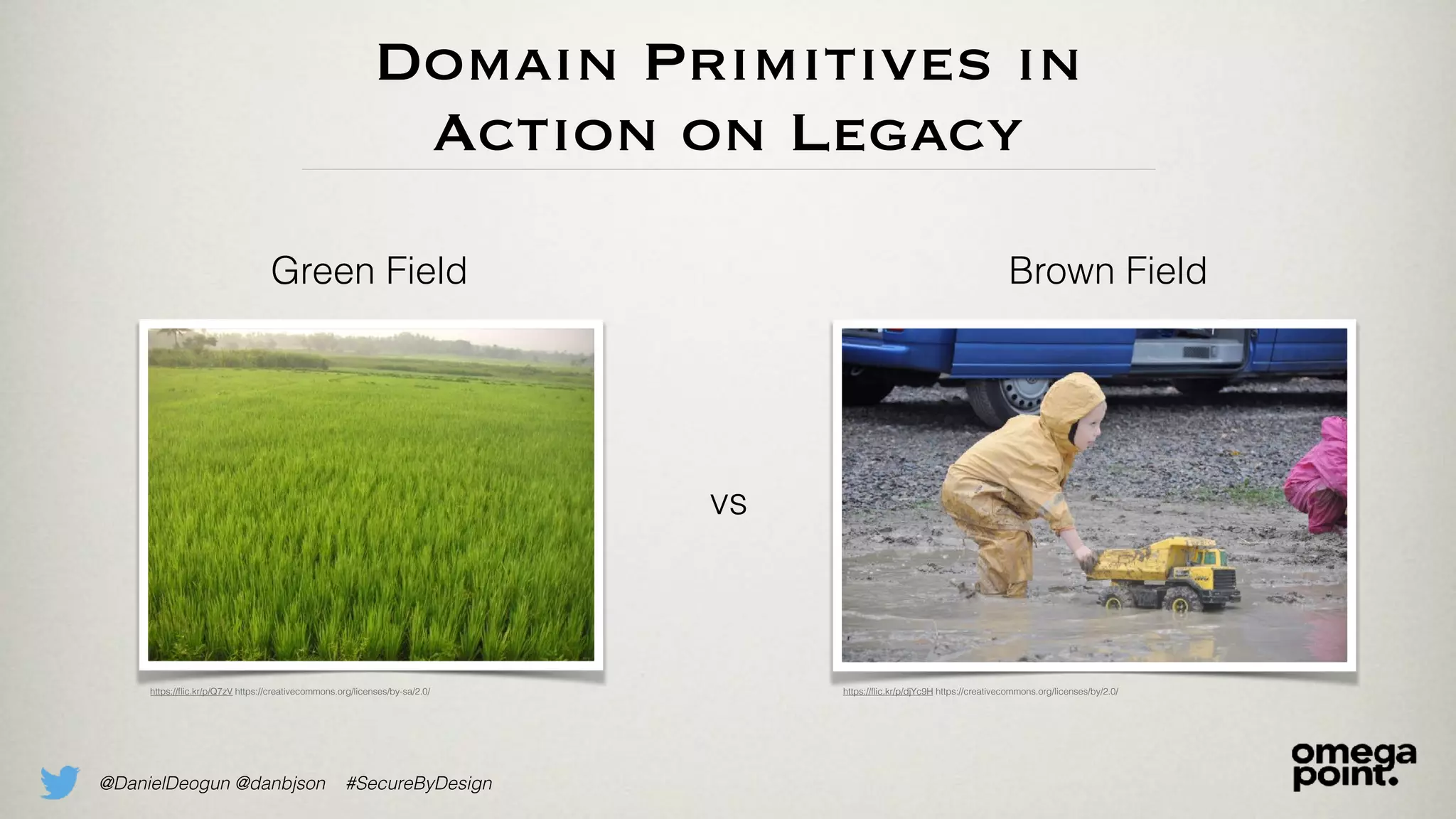 @DanielDeogun @danbjson #SecureByDesign
Domain Primitives in
Action on Legacy
https://ﬂic.kr/p/Q7zV https://creativecommons.org/licenses/by-sa/2.0/
vs
https://ﬂic.kr/p/djYc9H https://creativecommons.org/licenses/by/2.0/
Green Field Brown Field
 