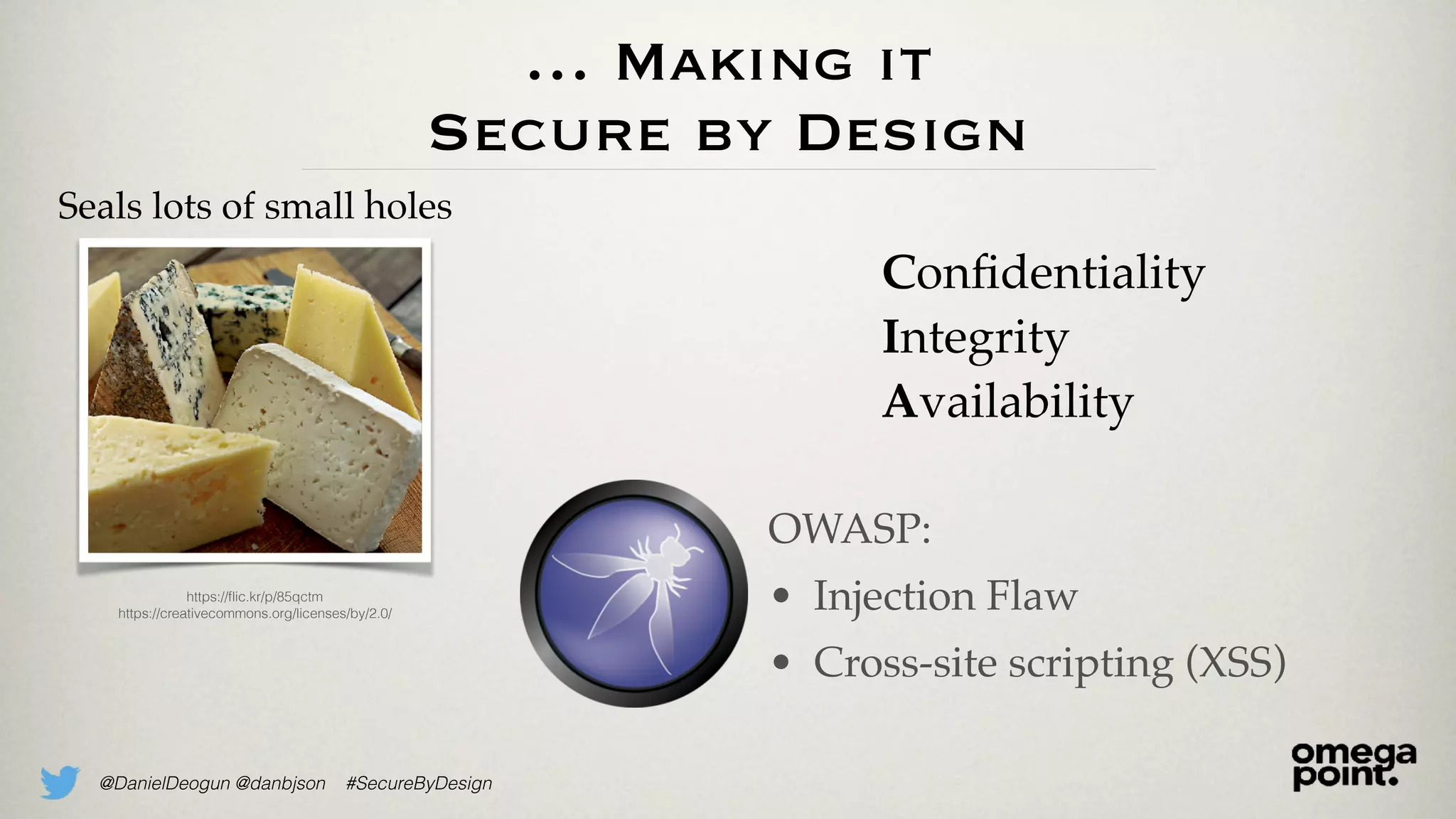 @DanielDeogun @danbjson #SecureByDesign
… Making it
Secure by Design
OWASP:
• Injection Flaw
• Cross-site scripting (XSS)
Seals lots of small holes
https://ﬂic.kr/p/85qctm
https://creativecommons.org/licenses/by/2.0/
Conﬁdentiality
Integrity
Availability
 