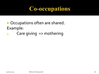  Occupations often are shared.
Example:
1. Care giving => mothering
23 July 2014 Mohsen Eslampanah 16
 