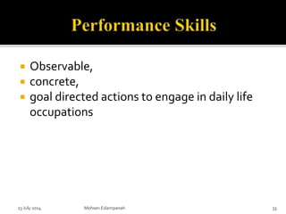  Observable,
 concrete,
 goal directed actions to engage in daily life
occupations
23 July 2014 Mohsen Eslampanah 33
 