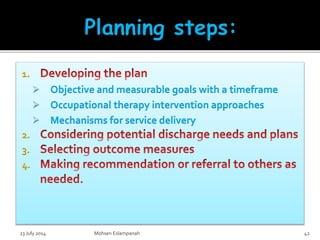 1.
 Objective and measurable goals with a timeframe
 Occupational therapy intervention approaches
 Mechanisms for service delivery
2.
3.
4.
23 July 2014 Mohsen Eslampanah 42
 