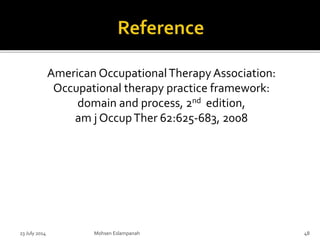 American OccupationalTherapy Association:
Occupational therapy practice framework:
domain and process, 2nd edition,
am j OccupTher 62:625-683, 2008
23 July 2014 Mohsen Eslampanah 48
 
