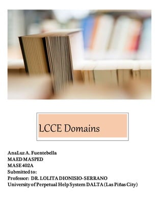 AnaLuz A. Fuentebella
MAED MASPED
MASE402A
Submitted to:
Professor: DR. LOLITADIONISIO- SERRANO
University of Perpetual Help System DALTA(Las Piñas City)
LCCE Domains
 