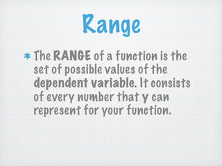 Range
The RANGE of a function is the
set of possible values of the
dependent variable. It consists
of every number that y can
represent for your function.
 