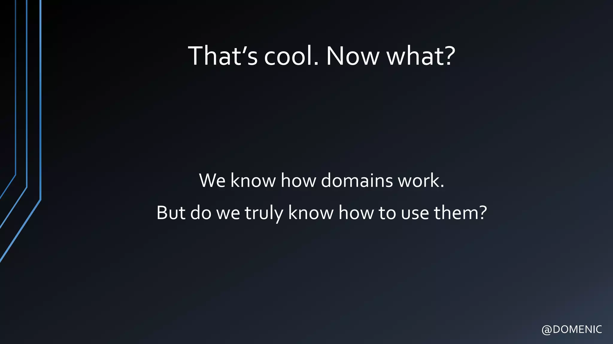 That’s cool. Now what?
We know how domains work.
But do we truly know how to use them?
@DOMENIC
 