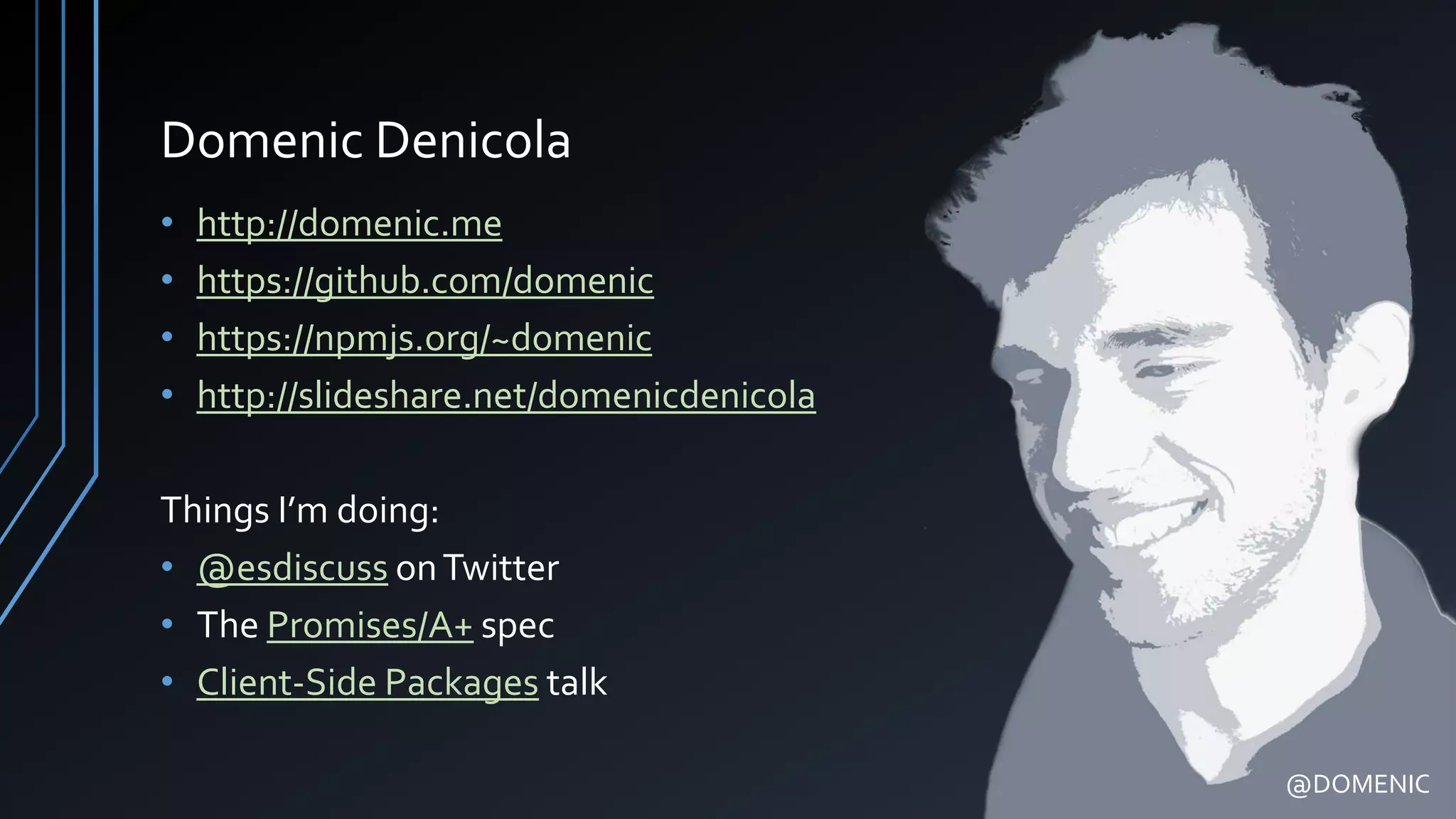 Domenic Denicola
• http://domenic.me
• https://github.com/domenic
• https://npmjs.org/~domenic
• http://slideshare.net/domenicdenicola
Things I’m doing:
• @esdiscuss onTwitter
• The Promises/A+ spec
• Client-Side Packages talk
@DOMENIC
 