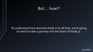 But … how!?
To understand how domains hook in to all that, we’re going
to need to take a journey into the heart of Node.js.
@DOMENIC
 