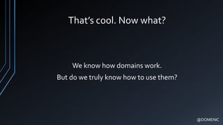 That’s cool. Now what?
We know how domains work.
But do we truly know how to use them?
@DOMENIC
 