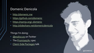 Domenic Denicola
• http://domenic.me
• https://github.com/domenic
• https://npmjs.org/~domenic
• http://slideshare.net/domenicdenicola
Things I’m doing:
• @esdiscuss onTwitter
• The Promises/A+ spec
• Client-Side Packages talk
@DOMENIC
 
