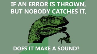 @DOMENIC
IF AN ERROR IS THROWN,
BUT NOBODY CATCHES IT,
DOES IT MAKE A SOUND?
 