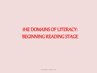 tHE DOMAINS OF LITERACY:
BEGINNINGREADING STAGE
FELICITAS E. PADO, PhD
 