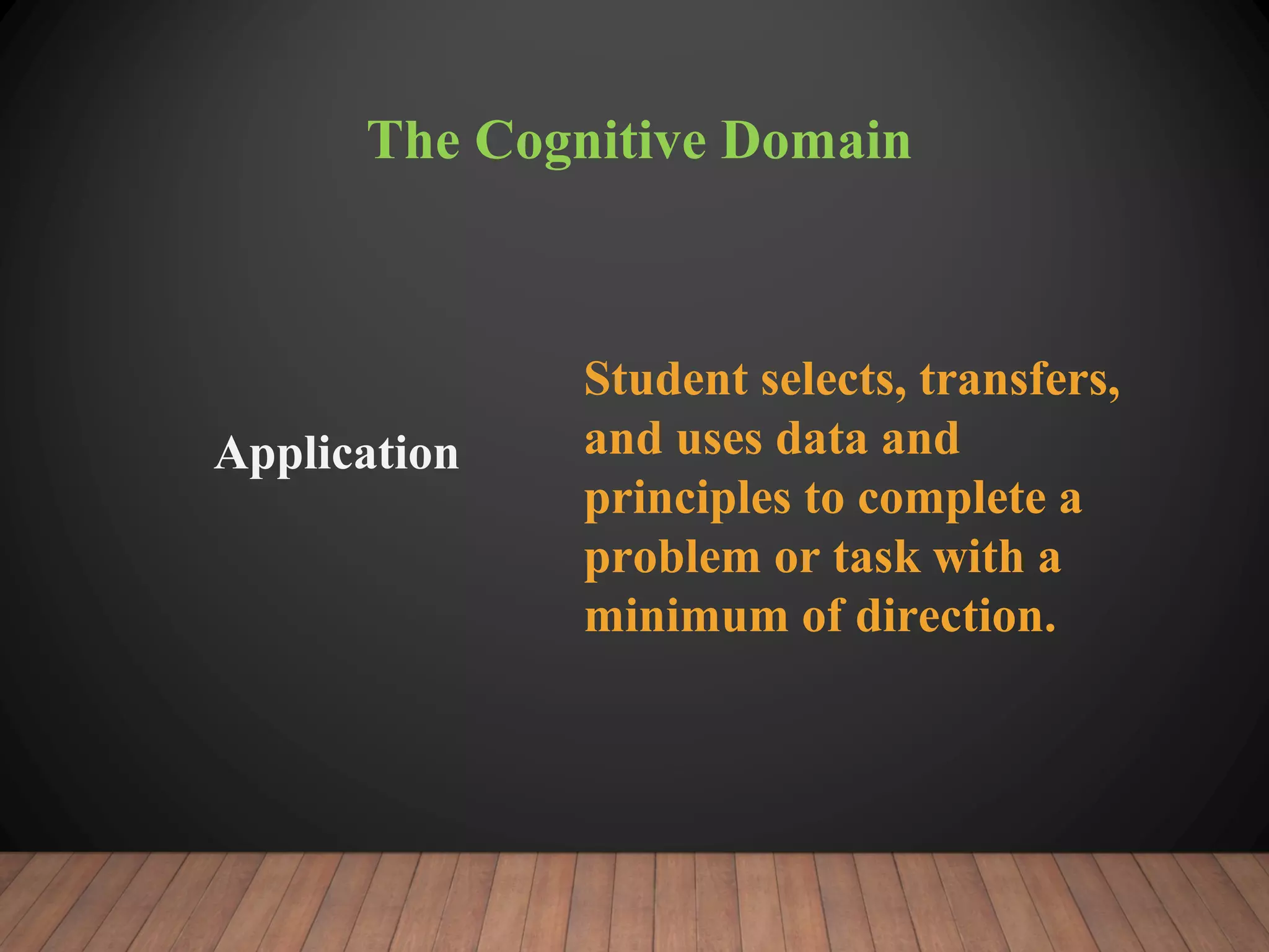 The Cognitive Domain
Application
Student selects, transfers,
and uses data and
principles to complete a
problem or task with a
minimum of direction.
 