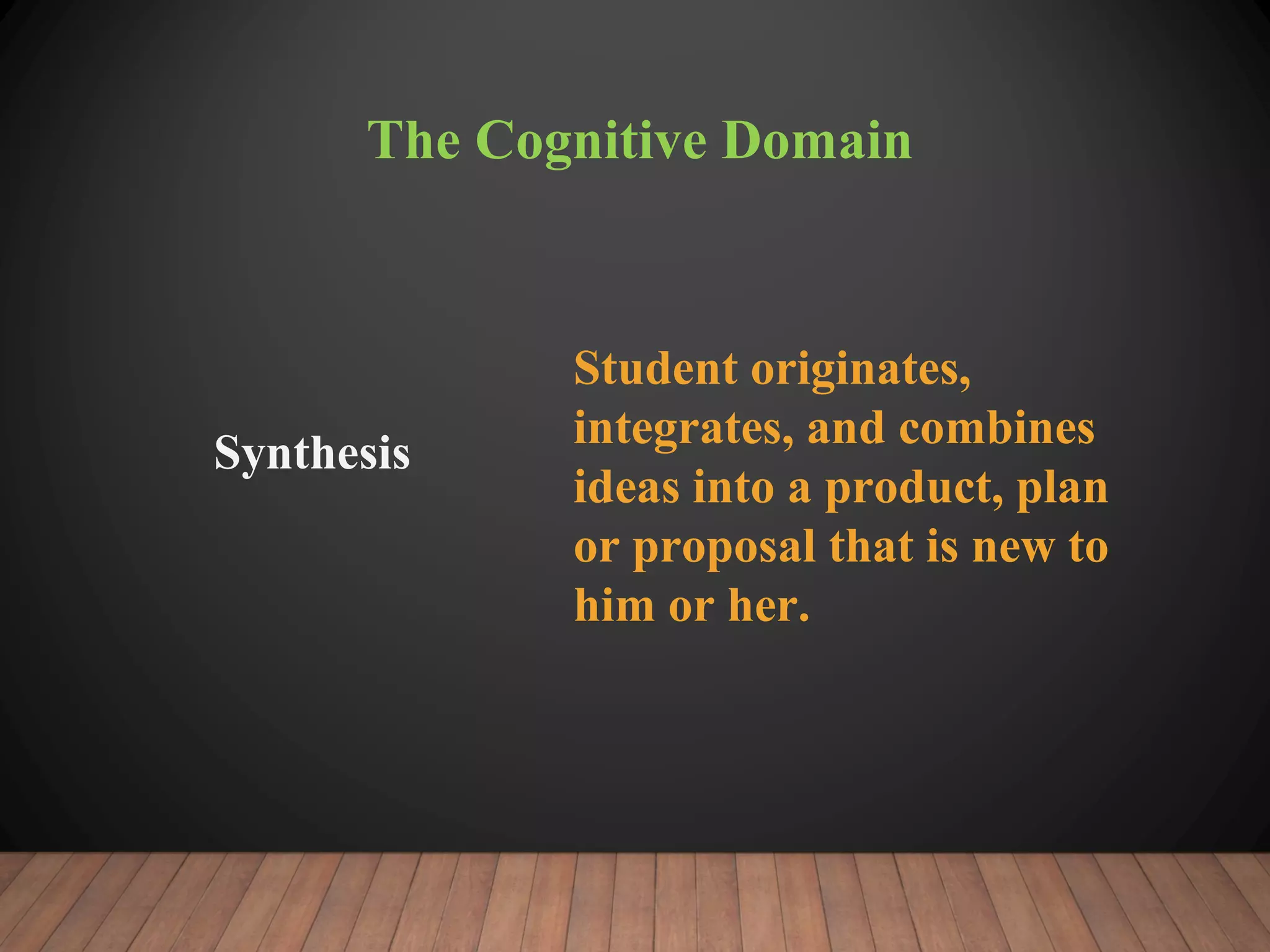 The Cognitive Domain
Synthesis
Student originates,
integrates, and combines
ideas into a product, plan
or proposal that is new to
him or her.
 