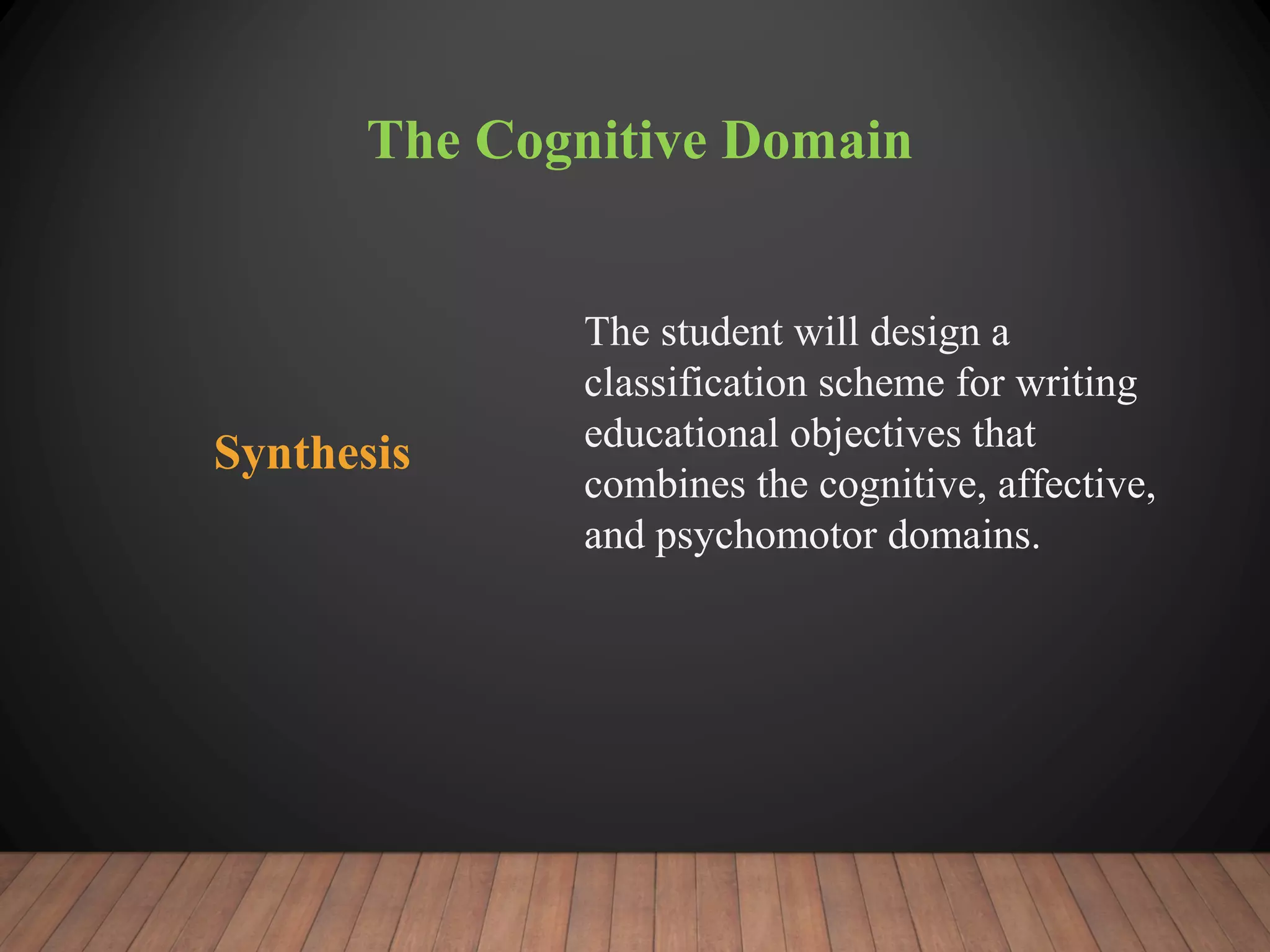 The Cognitive Domain
Synthesis
The student will design a
classification scheme for writing
educational objectives that
combines the cognitive, affective,
and psychomotor domains.
 